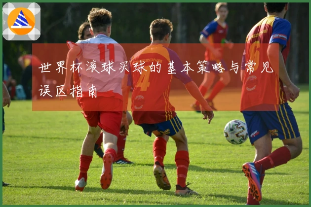 世界杯滚球买球的基本策略与常见误区指南