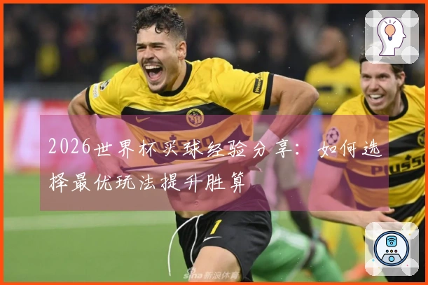 2026世界杯买球经验分享：如何选择最优玩法提升胜算