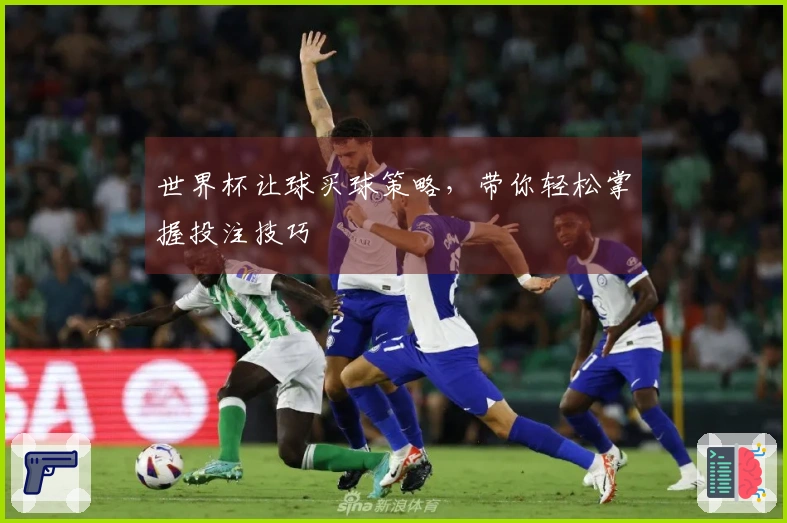 世界杯让球买球策略，带你轻松掌握投注技巧