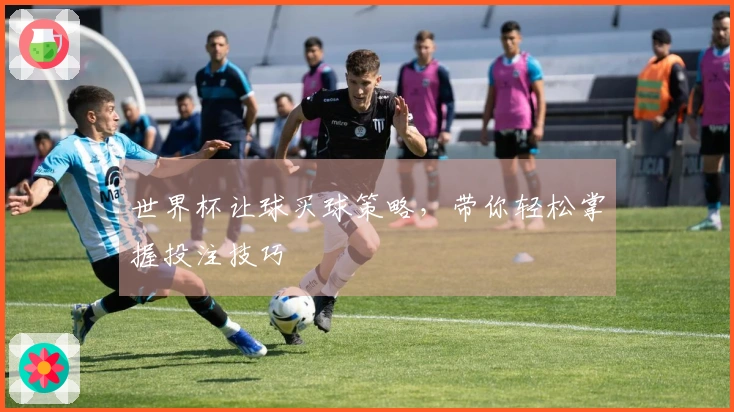 世界杯让球买球策略，带你轻松掌握投注技巧