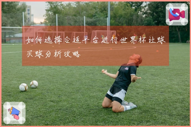 如何选择合适平台进行世界杯让球买球分析攻略