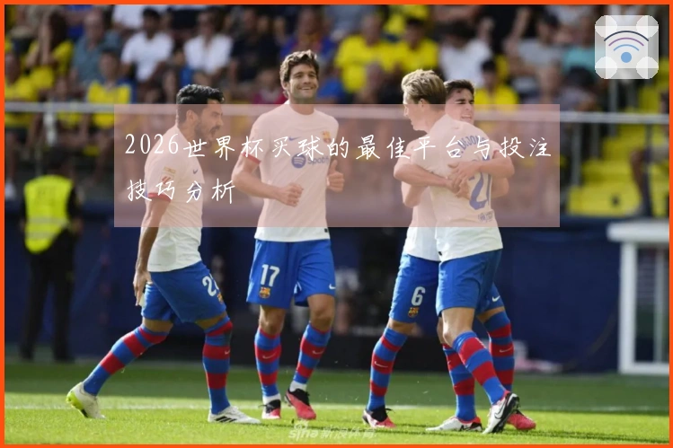2026世界杯买球的最佳平台与投注技巧分析