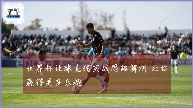 世界杯让球竞猜实战思路解析 让你赢得更多乐趣