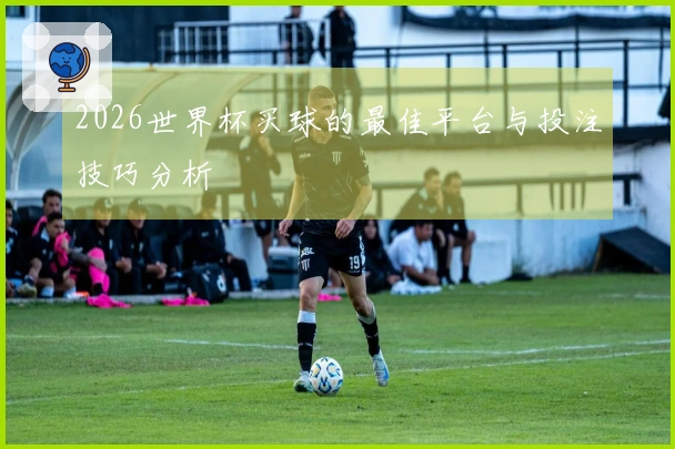 2026世界杯买球的最佳平台与投注技巧分析