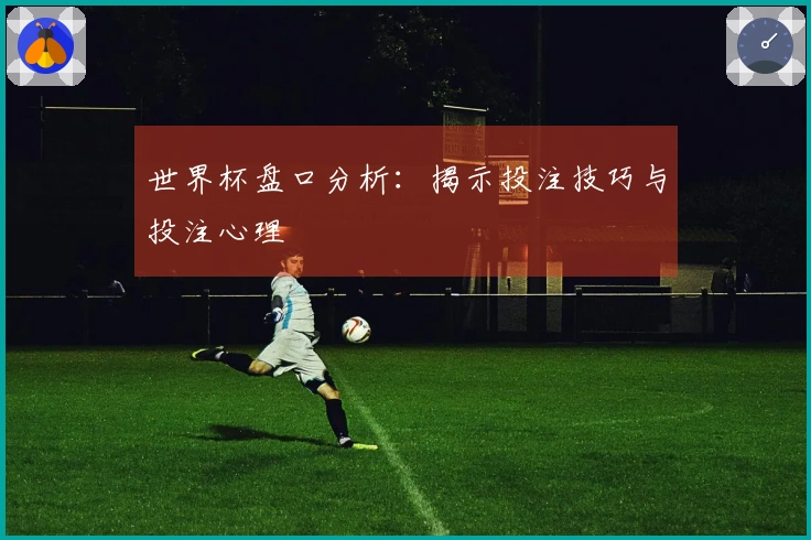 世界杯盘口分析：揭示投注技巧与投注心理
