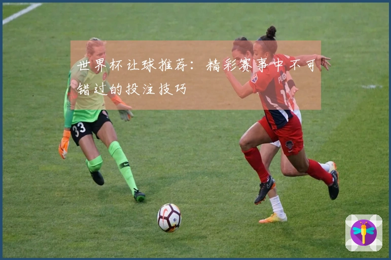 世界杯让球推荐：精彩赛事中不可错过的投注技巧
