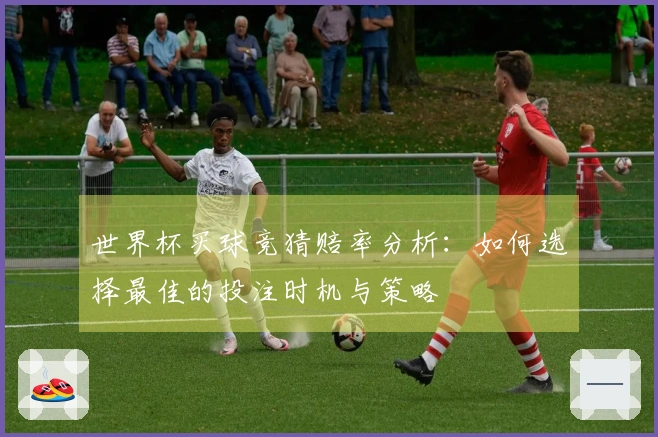 世界杯买球竞猜赔率分析：如何选择最佳的投注时机与策略