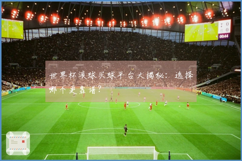世界杯滚球买球平台大揭秘：选择哪个更靠谱？