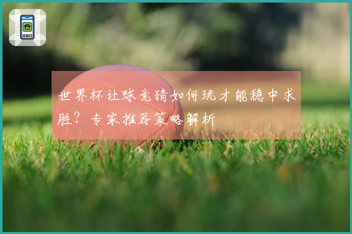 世界杯让球竞猜如何玩才能稳中求胜？专家推荐策略解析