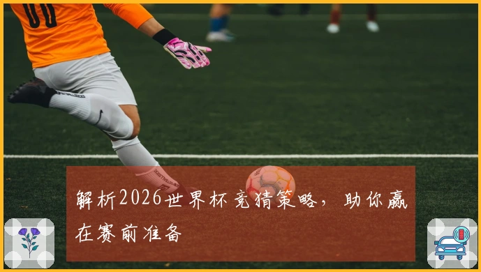 解析2026世界杯竞猜策略，助你赢在赛前准备